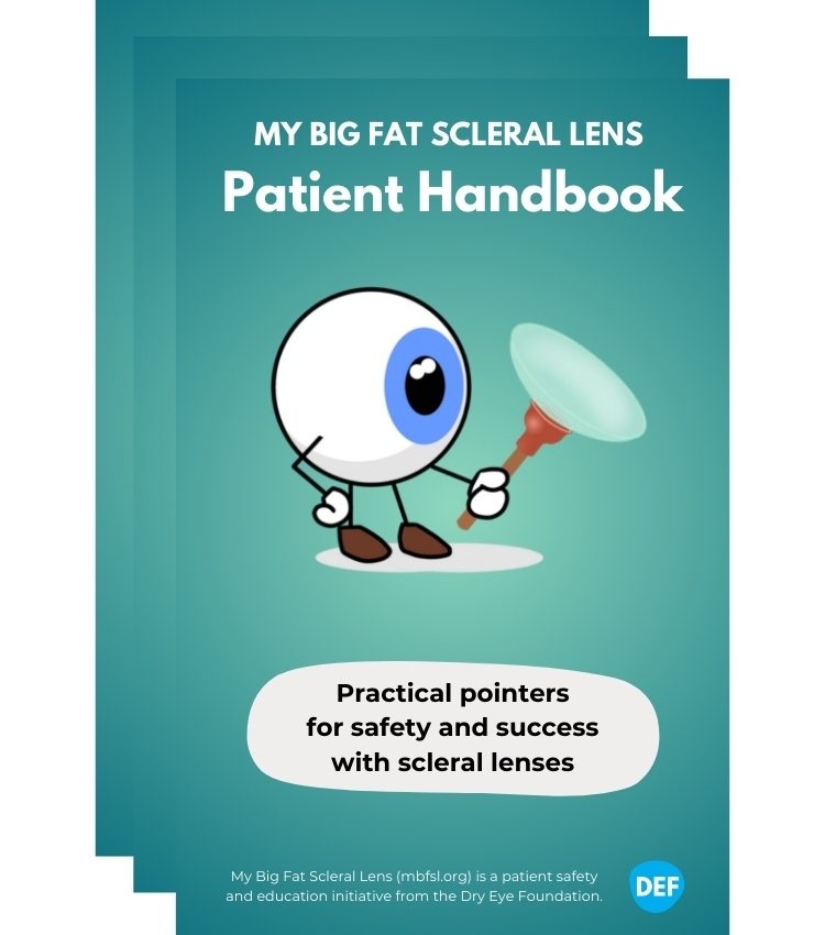 Product Description: This 60-page full color booklet produced by the Dry Eye Foundation aims to:</br></br>Give patients an easy-to-understand orientation to the scleral lens process, start to finish</br>Fill in gaps and answer frequently asked questions</br>Reinforce important lens use and care guidelines</br>Facilitate clearer communication between patient and provider</br>Provide a handy gateway to additional education and support resources</br></br>Highlights:</br></br>Roadmapof the scleral lens process, start to finish, to help set expectations</br>Detailed guidanceon lens application, removal, and cleaning and care, with links to more resources</br>Helpfulchecklists</br>Product guidesfor tools and solutions</br>Safetyandriskinformation</br></br>Additional nonprofit resource links</br> MBFSL Patient Handbook 10-pack